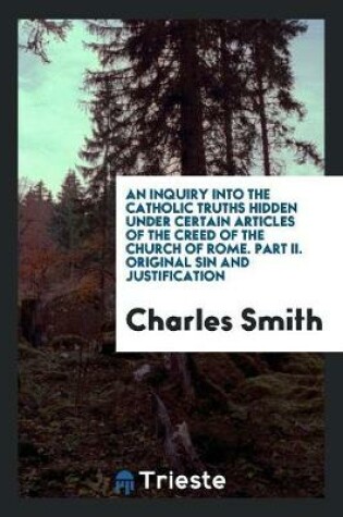 Cover of An Inquiry Into the Catholic Truths Hidden Under Certain Articles of the Creed of the Church of Rome. Part II. Original Sin and Justification