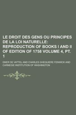 Cover of Le Droit Des Gens Ou Principes de La Loi Naturelle Volume 4, PT. 1