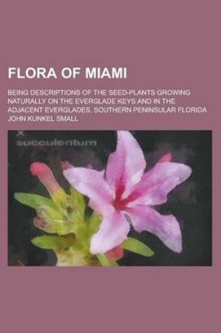 Cover of Flora of Miami; Being Descriptions of the Seed-Plants Growing Naturally on the Everglade Keys and in the Adjacent Everglades, Southern Peninsular Flor