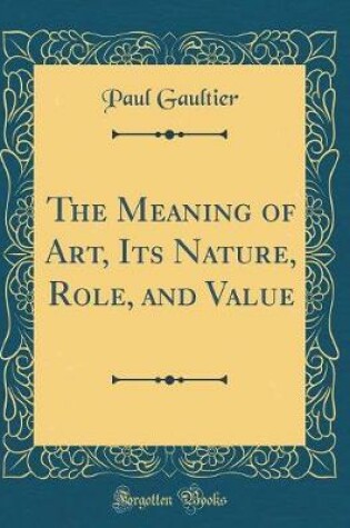 Cover of The Meaning of Art, Its Nature, Role, and Value (Classic Reprint)