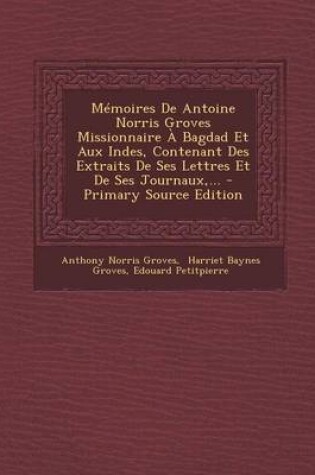 Cover of Memoires De Antoine Norris Groves Missionnaire A Bagdad Et Aux Indes, Contenant Des Extraits De Ses Lettres Et De Ses Journaux, ...