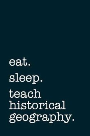 Cover of eat. sleep. teach historical geography. - Lined Notebook
