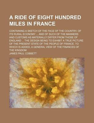 Book cover for A Ride of Eight Hundred Miles in France; Containing a Sketch of the Face of the Country, of Its Rural Economy and of Such of the Manners and Customs as Materially Differ from Those of England the Design Being to Exhibit a True Picture of the Present State