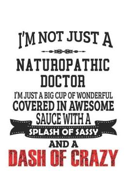 Book cover for I'm Not Just A Naturopathic Doctor I'm Just A Big Cup Of Wonderful Covered In Awesome Sauce With A Splash Of Sassy And A Dash Of Crazy