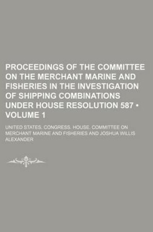 Cover of Proceedings of the Committee on the Merchant Marine and Fisheries in the Investigation of Shipping Combinations Under House Resolution 587 (Volume 1)