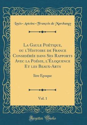 Book cover for La Gaule Poetique, Ou l'Histoire de France Consideree Dans Ses Rapports Avec La Poesie, l'Eloquence Et Les Beaux-Arts, Vol. 1