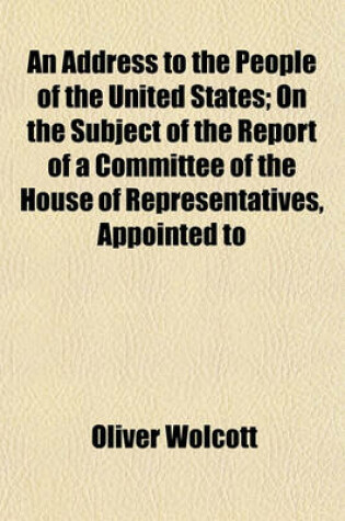 Cover of An Address to the People of the United States; On the Subject of the Report of a Committee of the House of Representatives, Appointed to