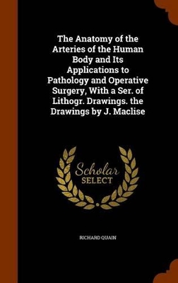 Book cover for The Anatomy of the Arteries of the Human Body and Its Applications to Pathology and Operative Surgery, with a Ser. of Lithogr. Drawings. the Drawings by J. Maclise
