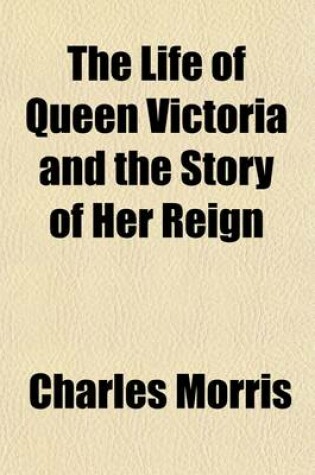 Cover of The Life of Queen Victoria and the Story of Her Reign; A Beautiful Tribute to England's Greatest Queen in Her Domestic and Official Life and Also the