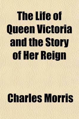 Book cover for The Life of Queen Victoria and the Story of Her Reign; A Beautiful Tribute to England's Greatest Queen in Her Domestic and Official Life and Also the