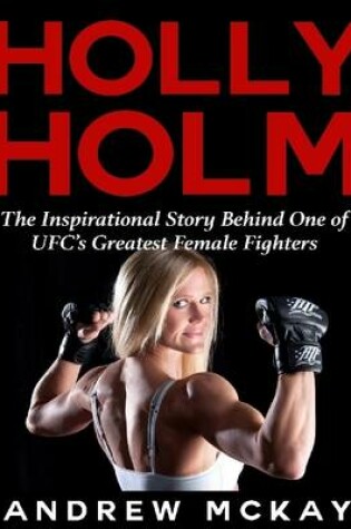 Cover of Holly Holm:  The Inspirational Story Behind One of Ufc's Greatest Female Fighters