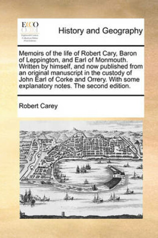 Cover of Memoirs of the Life of Robert Cary, Baron of Leppington, and Earl of Monmouth. Written by Himself, and Now Published from an Original Manuscript in the Custody of John Earl of Corke and Orrery. with Some Explanatory Notes. the Second Edition.