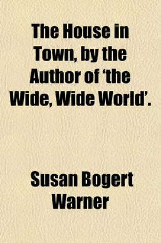 Cover of The House in Town, by the Author of 'The Wide, Wide World'.