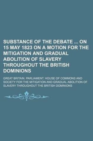 Cover of Substance of the Debate on 15 May 1823 on a Motion for the Mitigation and Gradual Abolition of Slavery Throughout the British Dominions