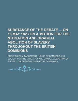 Book cover for Substance of the Debate on 15 May 1823 on a Motion for the Mitigation and Gradual Abolition of Slavery Throughout the British Dominions