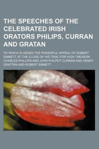Cover of The Speeches of the Celebrated Irish Orators Philips, Curran and Gratan; To Which Is Added the Powerful Appeal of Robert Emmett, at the Close of His Trial for High Treason