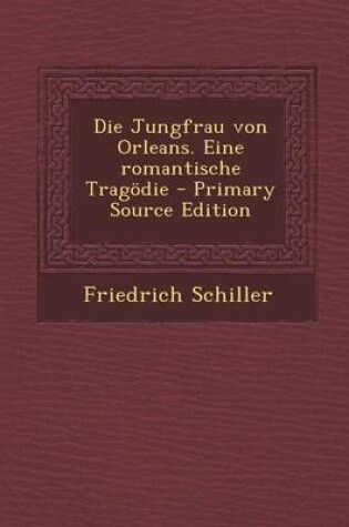 Cover of Die Jungfrau Von Orleans. Eine Romantische Tragodie - Primary Source Edition