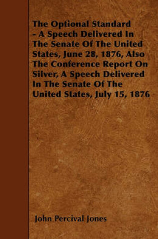 Cover of The Optional Standard - A Speech Delivered In The Senate Of The United States, June 28, 1876, Also The Conference Report On Silver, A Speech Delivered In The Senate Of The United States, July 15, 1876