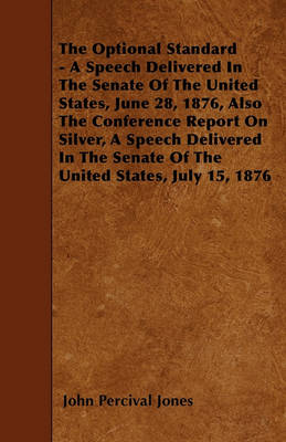 Book cover for The Optional Standard - A Speech Delivered In The Senate Of The United States, June 28, 1876, Also The Conference Report On Silver, A Speech Delivered In The Senate Of The United States, July 15, 1876