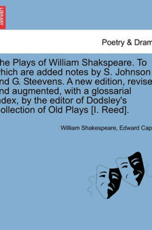 Cover of The Plays of William Shakspeare. To which are added notes by S. Johnson and G. Steevens. A new edition, revised and augmented, with a glossarial index, by the editor of Dodsley's Collection of Old Plays [I. Reed].