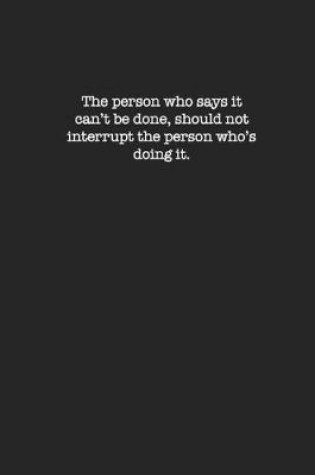 Cover of The person who says it can't be done should not interrupt the person whose doing it.