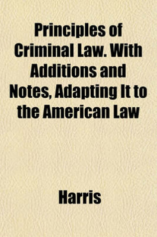 Cover of Principles of Criminal Law. with Additions and Notes, Adapting It to the American Law