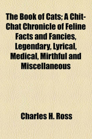 Cover of The Book of Cats; A Chit-Chat Chronicle of Feline Facts and Fancies, Legendary, Lyrical, Medical, Mirthful and Miscellaneous