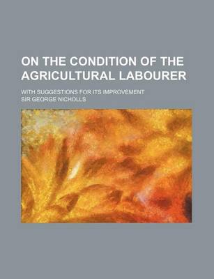 Book cover for On the Condition of the Agricultural Labourer; With Suggestions for Its Improvement