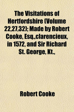 Cover of The Visitations of Hertfordshire (Volume 22,27,32); Made by Robert Cooke, Esq., Clarencieux, in 1572, and Sir Richard St. George, Kt.,