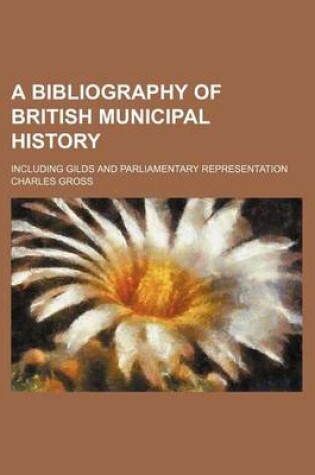 Cover of A Bibliography of British Municipal History; Including Gilds and Parliamentary Representation