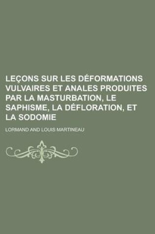 Cover of Lecons Sur Les Deformations Vulvaires Et Anales Produites Par La Masturbation, Le Saphisme, La Defloration, Et La Sodomie