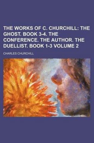 Cover of The Works of C. Churchill Volume 2; The Ghost. Book 3-4. the Conference. the Author. the Duellist. Book 1-3