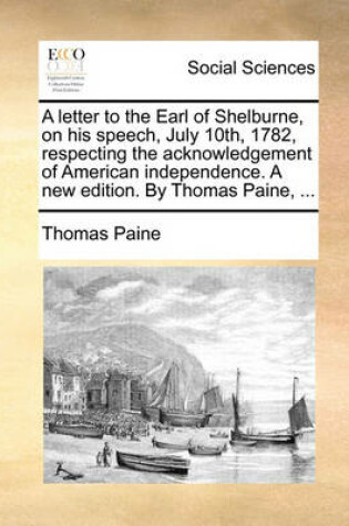 Cover of A Letter to the Earl of Shelburne, on His Speech, July 10th, 1782, Respecting the Acknowledgement of American Independence. a New Edition. by Thomas Paine, ...