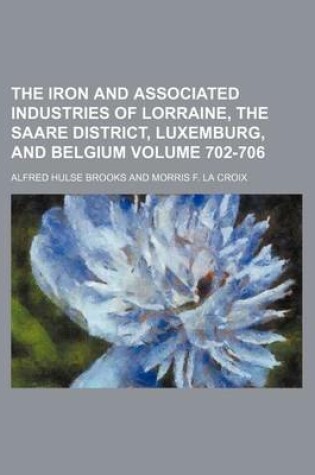 Cover of The Iron and Associated Industries of Lorraine, the Saare District, Luxemburg, and Belgium Volume 702-706