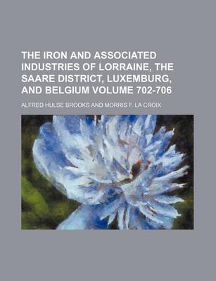 Book cover for The Iron and Associated Industries of Lorraine, the Saare District, Luxemburg, and Belgium Volume 702-706