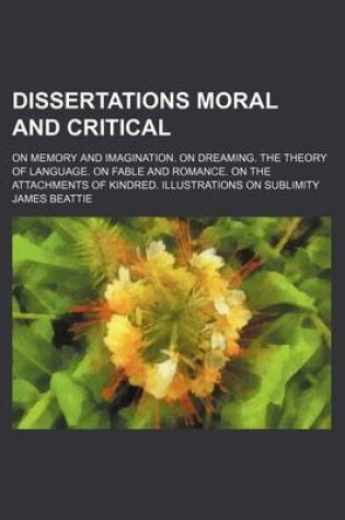 Cover of Dissertations Moral and Critical; On Memory and Imagination. on Dreaming. the Theory of Language. on Fable and Romance. on the Attachments of Kindred.