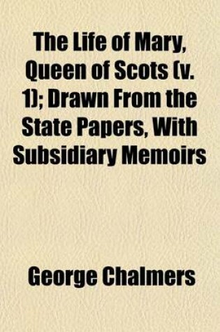 Cover of The Life of Mary, Queen of Scots (Volume 1); Drawn from the State Papers, with Subsidiary Memoirs