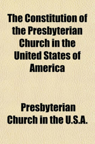 Cover of The Constitution of the Presbyterian Church in the United States of America; Beingthe Confession of Faith, the Larger and Shorter Catechisms, the Form of Government, the Book of Discipline, and the Directory for the Worship of God as Ratified and Adopted by th