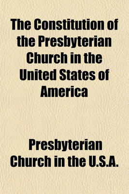 Book cover for The Constitution of the Presbyterian Church in the United States of America; Beingthe Confession of Faith, the Larger and Shorter Catechisms, the Form of Government, the Book of Discipline, and the Directory for the Worship of God as Ratified and Adopted by th