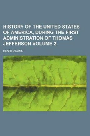 Cover of History of the United States of America, During the First Administration of Thomas Jefferson Volume 2