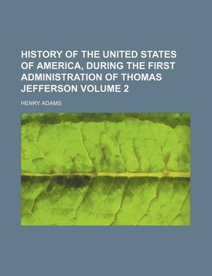 Book cover for History of the United States of America, During the First Administration of Thomas Jefferson Volume 2