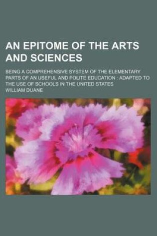 Cover of An Epitome of the Arts and Sciences; Being a Comprehensive System of the Elementary Parts of an Useful and Polite Education Adapted to the Use of Schools in the United States