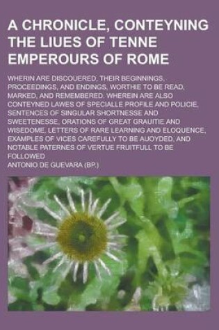 Cover of A Chronicle, Conteyning the Liues of Tenne Emperours of Rome; Wherin Are Discouered, Their Beginnings, Proceedings, and Endings, Worthie to Be Read, Marked, and Remembered. Wherein Are Also Conteyned Lawes of Specialle Profile and