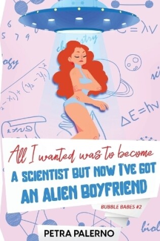 Cover of All I Wanted Was To Become A Scientist But Now I've Got An Alien Boyfriend