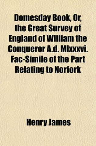 Cover of Domesday Book, Or, the Great Survey of England of William the Conqueror A.D. MLXXXVI. Fac-Simile of the Part Relating to Norfork