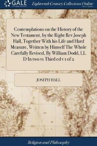 Cover of Contemplations on the History of the New Testament, by the Right REV Joseph Hall, Together with His Life and Hard Measure, Written by Himself the Whole Carefully Revised, by William Dodd, LL D in Two Vs Third Ed V 1 of 2