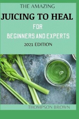 Cover of The Amazing Juicing to Heal for Beginners and Experts 2021 Edition