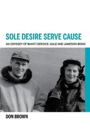 Cover of Sole Desire Serve Cause: An Odyssey of Baha'i Service: Gale and Jameson Bond