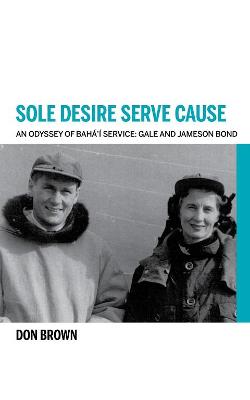 Book cover for Sole Desire Serve Cause: An Odyssey of Baha'i Service: Gale and Jameson Bond