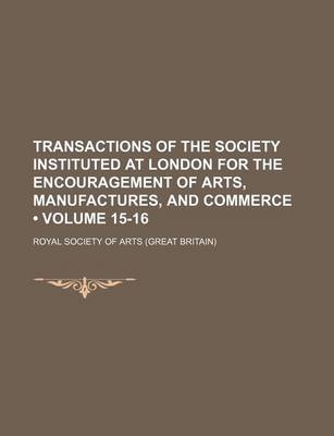 Book cover for Transactions of the Society Instituted at London for the Encouragement of Arts, Manufactures, and Commerce (Volume 15-16)